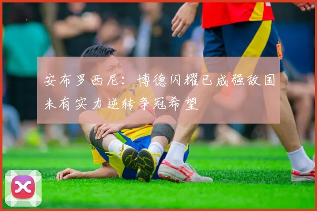 安布罗西尼：博德闪耀已成强敌国米有实力逆转争冠希望