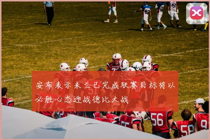 安布表示米兰已完成联赛目标将以必胜心态迎战德比大战