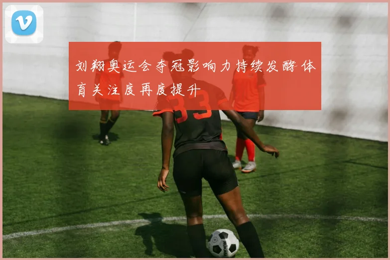 刘翔奥运会夺冠影响力持续发酵 体育关注度再度提升
