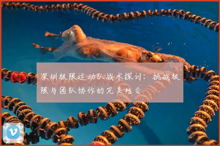 深圳极限运动队战术探讨：挑战极限与团队协作的完美结合