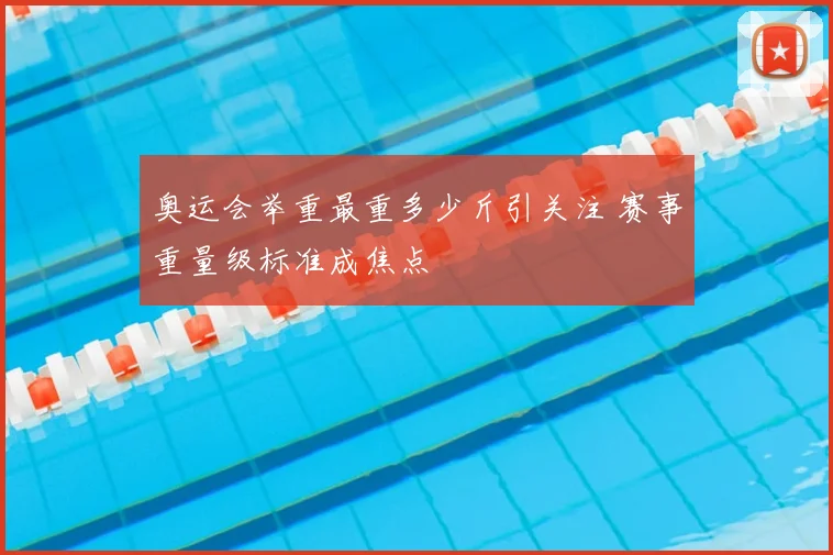奥运会举重最重多少斤引关注 赛事重量级标准成焦点