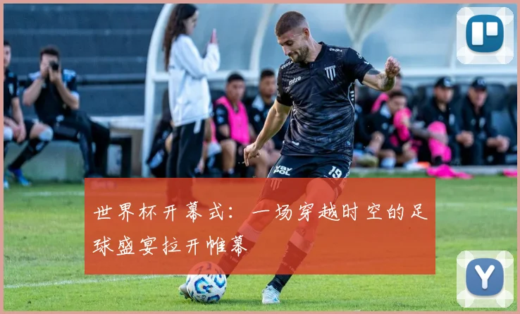 世界杯开幕式：一场穿越时空的足球盛宴拉开帷幕