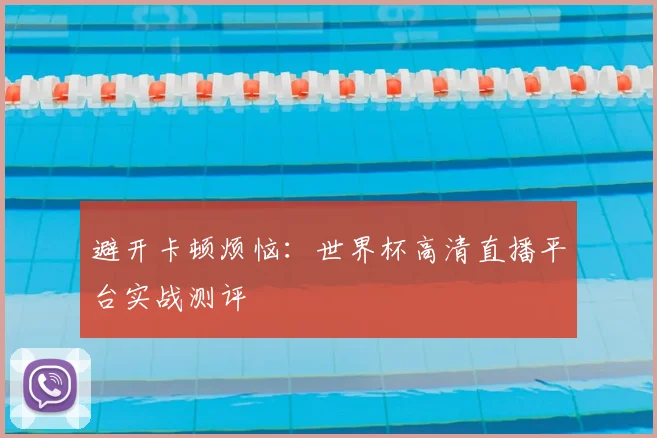 避开卡顿烦恼：世界杯高清直播平台实战测评