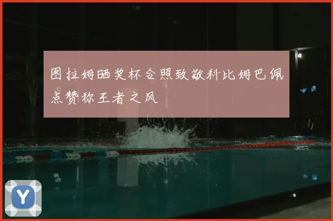 图拉姆晒奖杯合照致敬科比姆巴佩点赞称王者之风
