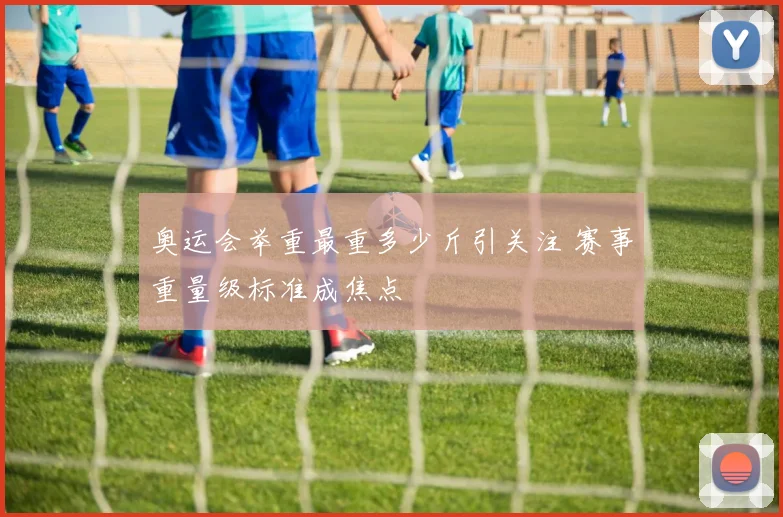 奥运会举重最重多少斤引关注 赛事重量级标准成焦点