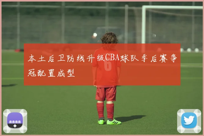 本土后卫防线升级CBA球队季后赛争冠配置成型