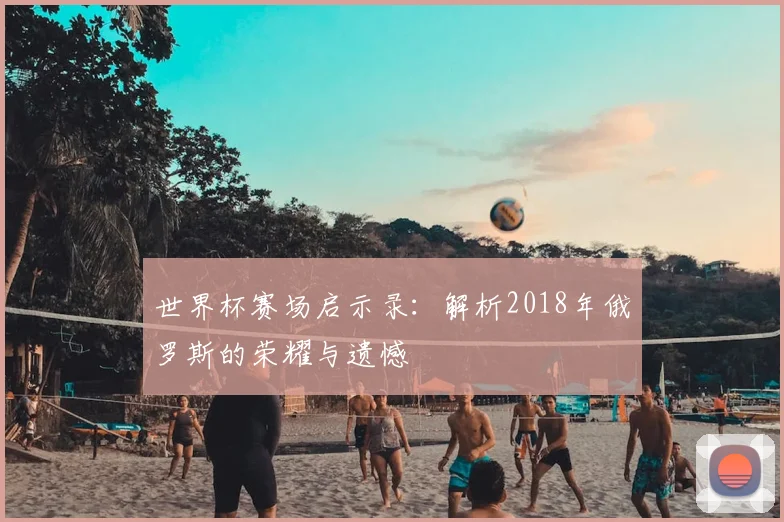世界杯赛场启示录:解析2018年俄罗斯的荣耀与遗憾