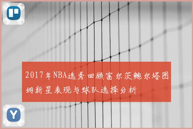 2017年NBA选秀回顾富尔茨鲍尔塔图姆新星表现与球队选择分析