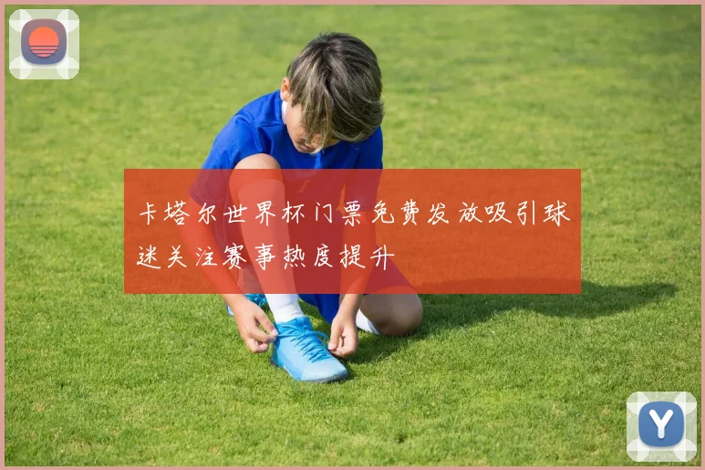 卡塔尔世界杯门票免费发放吸引球迷关注赛事热度提升