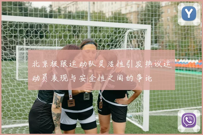 北京极限运动队灵活性引发热议运动员表现与安全性之间的争论