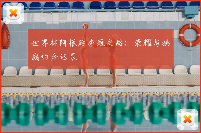 世界杯阿根廷夺冠之路：荣耀与挑战的全记录