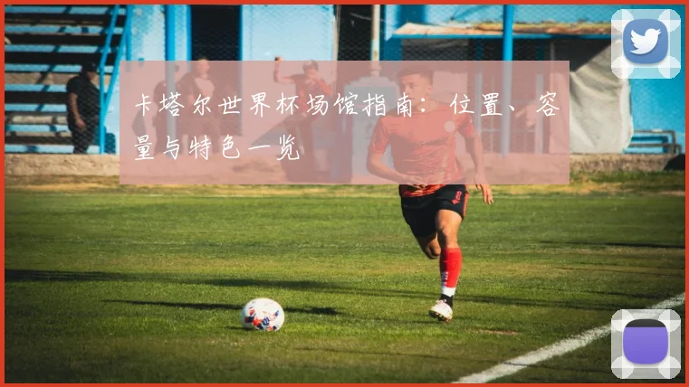 卡塔尔世界杯场馆指南：位置、容量与特色一览