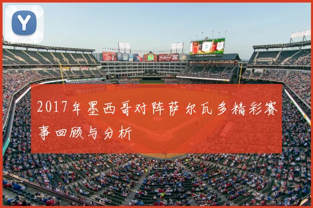 2017年墨西哥对阵萨尔瓦多精彩赛事回顾与分析