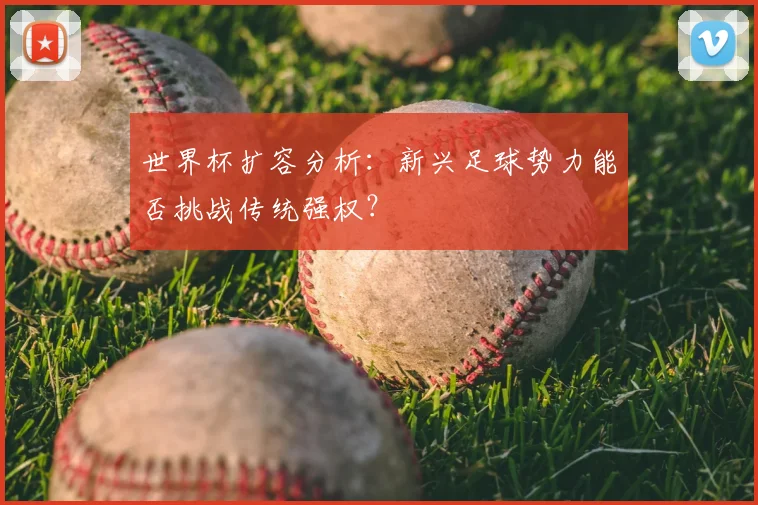 世界杯扩容分析：新兴足球势力能否挑战传统强权？
