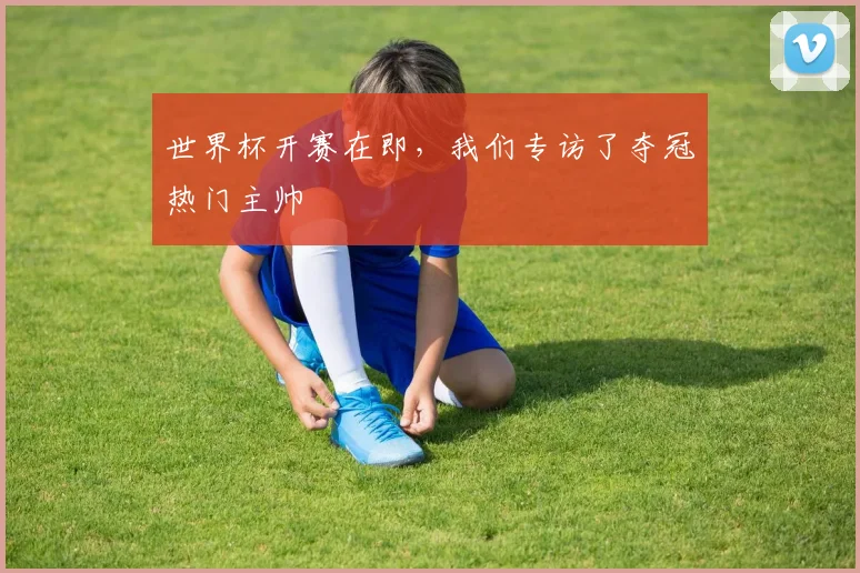 世界杯开赛在即，我们专访了夺冠热门主帅