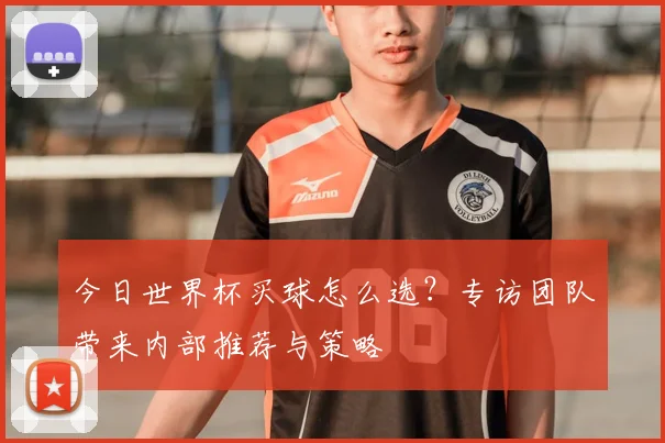 今日世界杯买球怎么选？专访团队带来内部推荐与策略