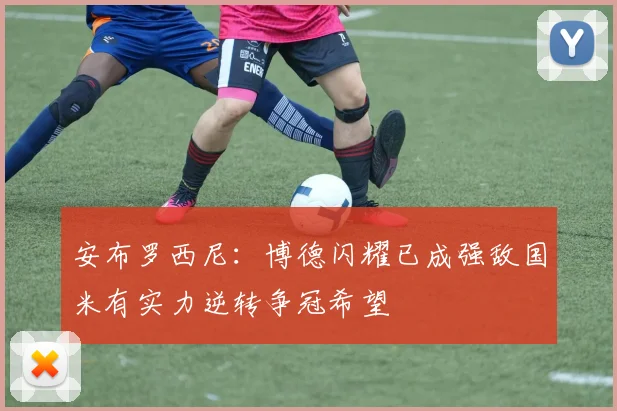 安布罗西尼:博德闪耀已成强敌国米有实力逆转争冠希望