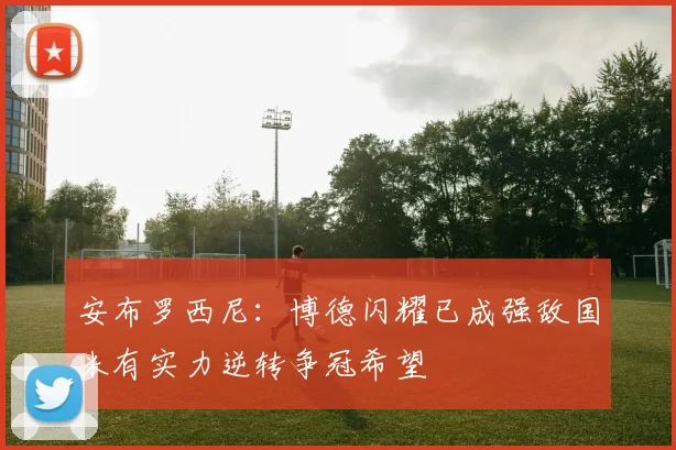 安布罗西尼:博德闪耀已成强敌国米有实力逆转争冠希望