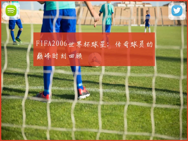 FIFA2006世界杯球星：传奇球员的巅峰时刻回顾