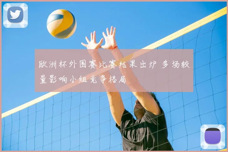 欧洲杯外围赛比赛结果出炉 多场较量影响小组竞争格局