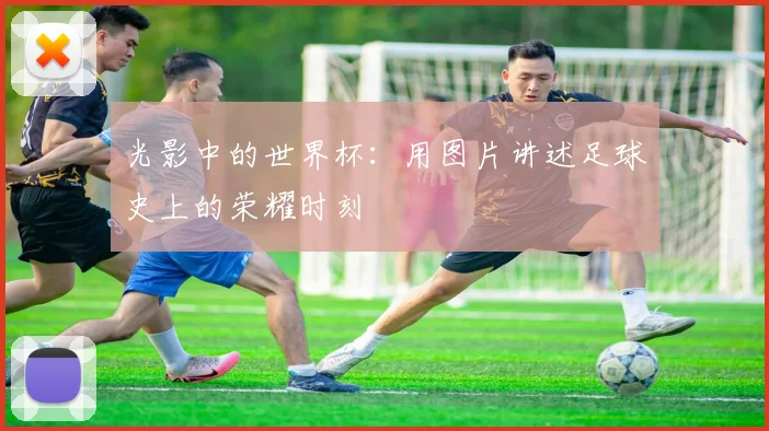 光影中的世界杯：用图片讲述足球史上的荣耀时刻