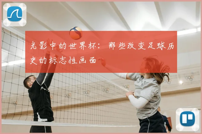 光影中的世界杯：那些改变足球历史的标志性画面