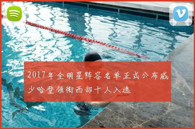 2017年全明星阵容名单正式公布威少哈登领衔西部十人入选