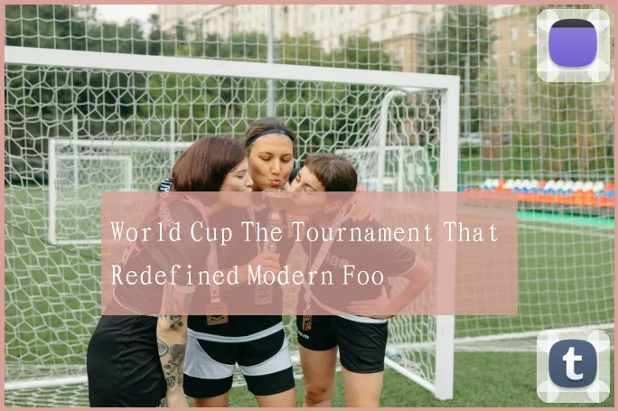 World Cup The Tournament That Redefined Modern Foo