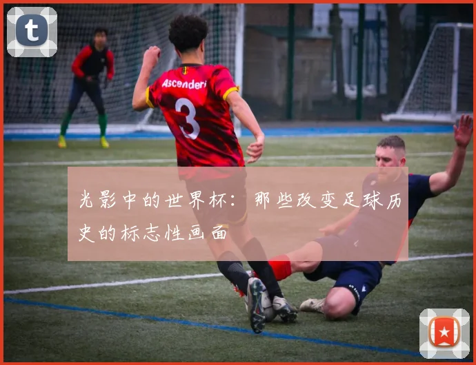 光影中的世界杯：那些改变足球历史的标志性画面