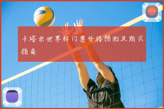 卡塔尔世界杯门票价格预测及购买指南