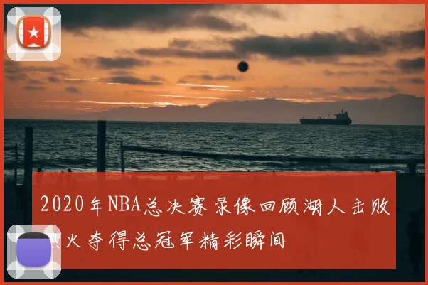 2020年NBA总决赛录像回顾湖人击败热火夺得总冠军精彩瞬间