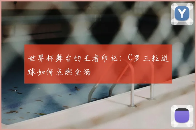 世界杯舞台的王者印记：C罗三粒进球如何点燃全场