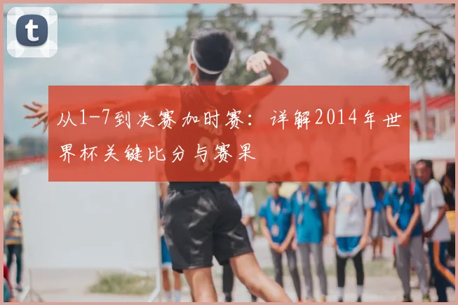 从1-7到决赛加时赛：详解2014年世界杯关键比分与赛果