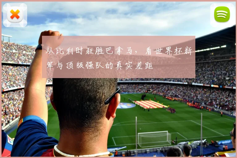 从比利时狂胜巴拿马,看世界杯新军与顶级强队的真实差距