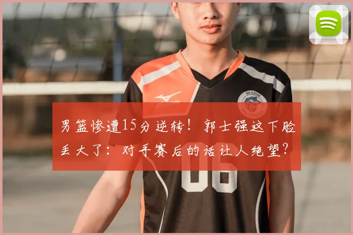 男篮惨遭15分逆转！郭士强这下脸丢大了：对手赛后的话让人绝望？