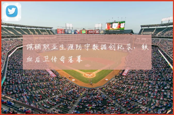 佩顿职业生涯防守数据创纪录，铁血后卫传奇落幕