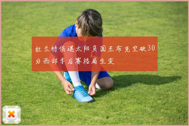 杜兰特伤退太阳负国王布克空砍30分西部季后赛格局生变