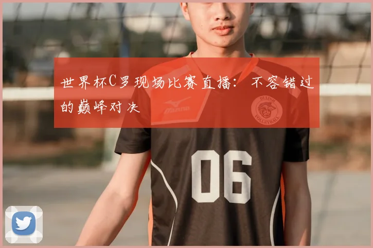 世界杯C罗现场比赛直播：不容错过的巅峰对决
