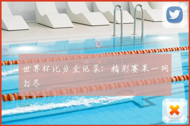 世界杯比分全记录：精彩赛果一网打尽