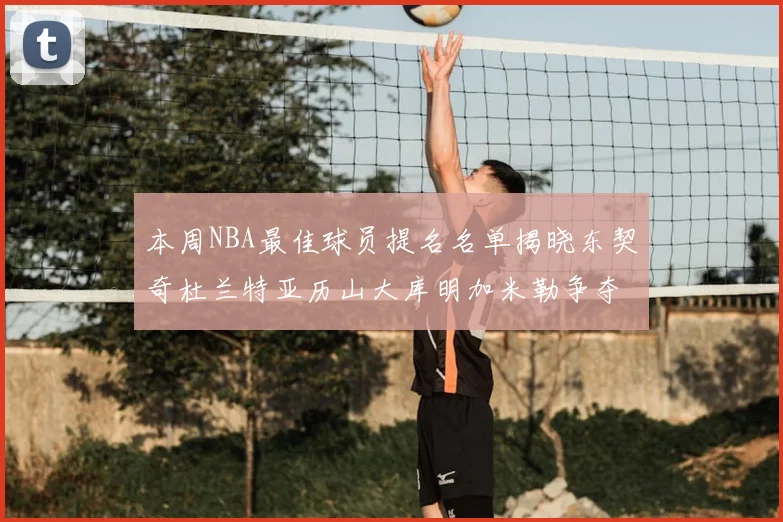 本周NBA最佳球员提名名单揭晓东契奇杜兰特亚历山大库明加米勒争夺荣誉