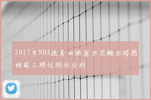 2017年NBA选秀回顾富尔茨鲍尔塔图姆前三顺位现状分析