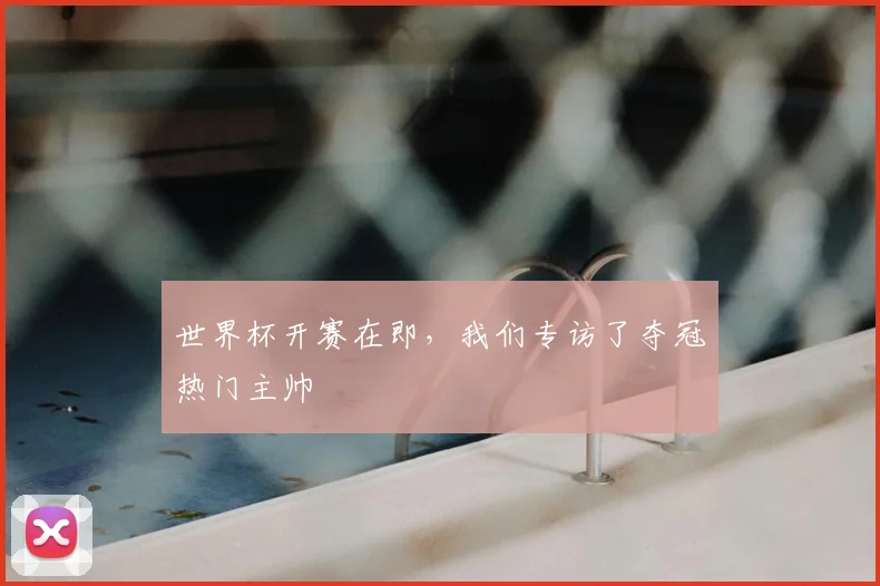 世界杯开赛在即,我们专访了夺冠热门主帅