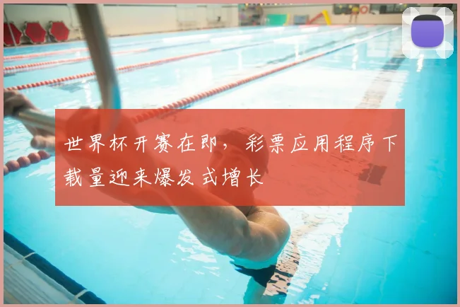 世界杯开赛在即,彩票应用程序下载量迎来爆发式增长