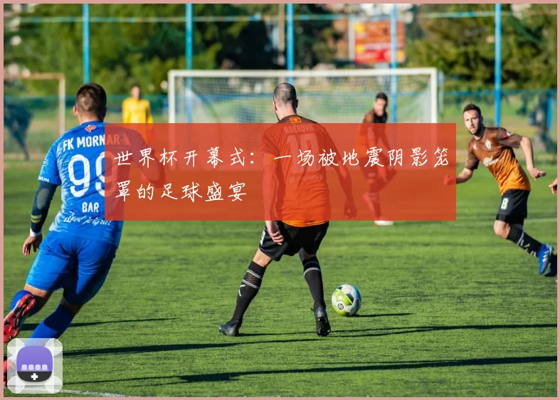 世界杯开幕式：一场被地震阴影笼罩的足球盛宴