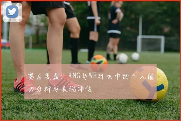 赛后复盘：RNG与WE对决中的个人能力分析与表现评估