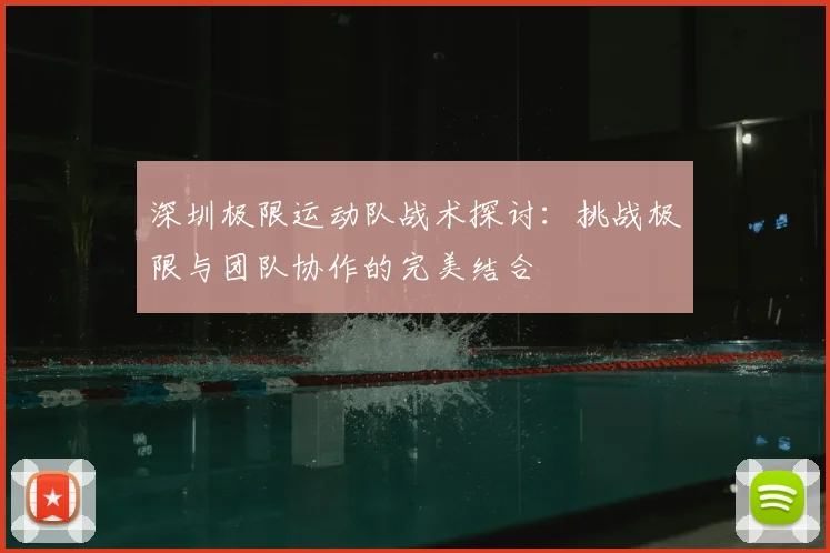 深圳极限运动队战术探讨：挑战极限与团队协作的完美结合
