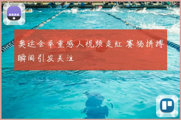 奥运会举重感人视频走红 赛场拼搏瞬间引发关注