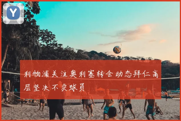 利物浦关注奥利塞转会动态拜仁高层坚决不卖球员