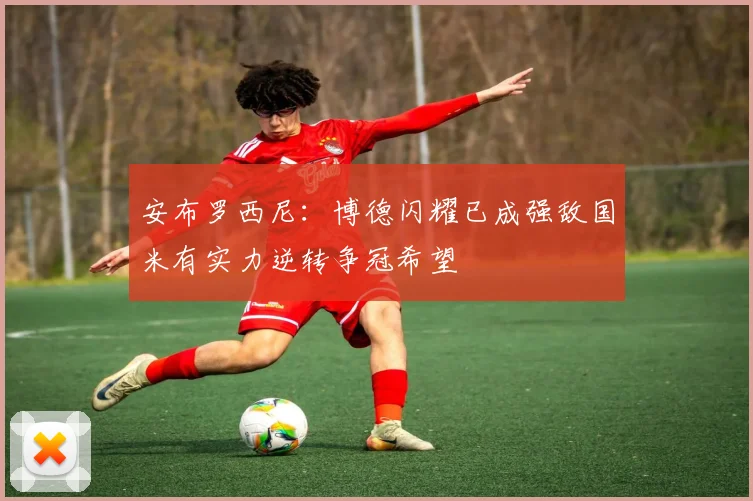 安布罗西尼:博德闪耀已成强敌国米有实力逆转争冠希望