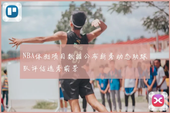 NBA体测项目数据公布新秀动态助球队评估选秀前景